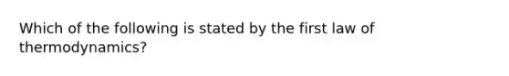 Which of the following is stated by the first law of thermodynamics?