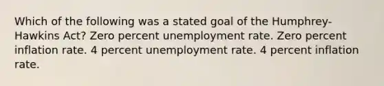 Which of the following was a stated goal of the Humphrey-Hawkins Act? Zero percent unemployment rate. Zero percent inflation rate. 4 percent unemployment rate. 4 percent inflation rate.