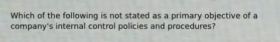 Which of the following is not stated as a primary objective of a company's <a href='https://www.questionai.com/knowledge/kjj42owoAP-internal-control' class='anchor-knowledge'>internal control</a> policies and procedures?