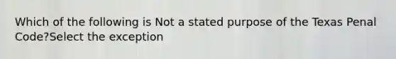 Which of the following is Not a stated purpose of the Texas Penal Code?Select the exception