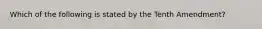 Which of the following is stated by the Tenth Amendment?