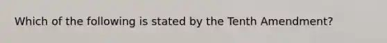 Which of the following is stated by the Tenth Amendment?