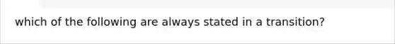 which of the following are always stated in a transition?