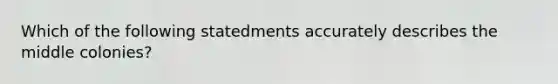 Which of the following statedments accurately describes the middle colonies?