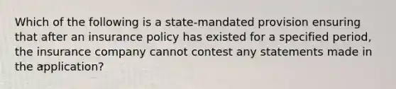 Which of the following is a state-mandated provision ensuring that after an insurance policy has existed for a specified period, the insurance company cannot contest any statements made in the application?