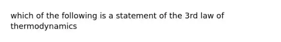 which of the following is a statement of the 3rd law of thermodynamics