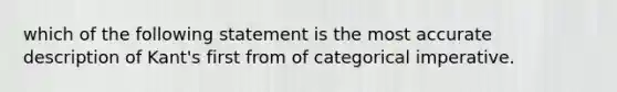 which of the following statement is the most accurate description of Kant's first from of categorical imperative.