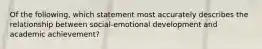 Of the following, which statement most accurately describes the relationship between social-emotional development and academic achievement?