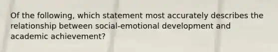 Of the following, which statement most accurately describes the relationship between social-emotional development and academic achievement?