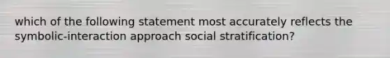 which of the following statement most accurately reflects the symbolic-interaction approach social stratification?