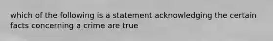 which of the following is a statement acknowledging the certain facts concerning a crime are true