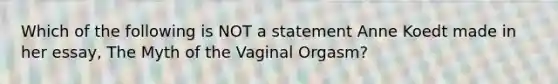 Which of the following is NOT a statement Anne Koedt made in her essay, The Myth of the Vaginal Orgasm?