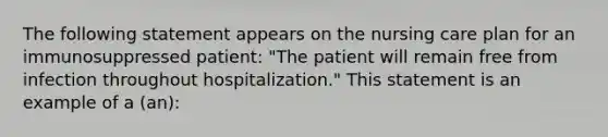 The following statement appears on the nursing care plan for an immunosuppressed patient: "The patient will remain free from infection throughout hospitalization." This statement is an example of a (an):