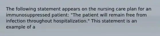 The following statement appears on the nursing care plan for an immunosuppressed patient: "The patient will remain free from infection throughout hospitalization." This statement is an example of a