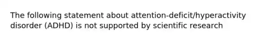 The following statement about attention-deficit/hyperactivity disorder (ADHD) is not supported by scientific research