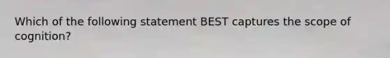 Which of the following statement BEST captures the scope of cognition?