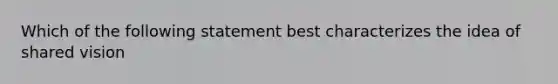 Which of the following statement best characterizes the idea of shared vision