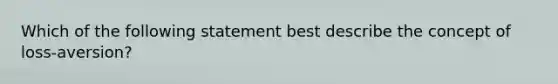 Which of the following statement best describe the concept of loss-aversion?