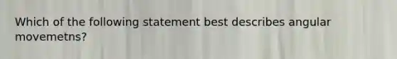 Which of the following statement best describes angular movemetns?