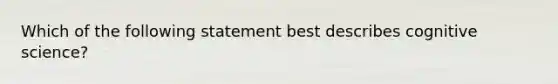 Which of the following statement best describes cognitive science?