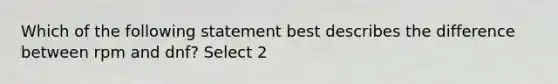 Which of the following statement best describes the difference between rpm and dnf? Select 2