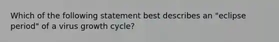 Which of the following statement best describes an "eclipse period" of a virus growth cycle?