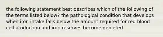 the following statement best describes which of the following of the terms listed below? the pathological condition that develops when iron intake falls below the amount required for red blood cell production and iron reserves become depleted