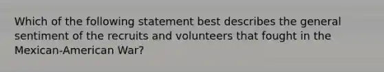 Which of the following statement best describes the general sentiment of the recruits and volunteers that fought in the Mexican-American War?