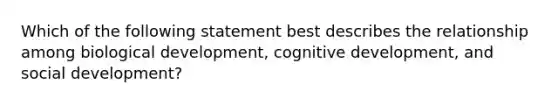 Which of the following statement best describes the relationship among biological development, cognitive development, and social development?