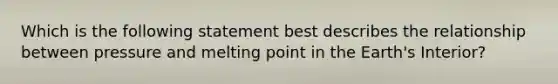 Which is the following statement best describes the relationship between pressure and melting point in the Earth's Interior?