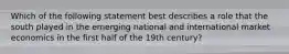 Which of the following statement best describes a role that the south played in the emerging national and international market economics in the first half of the 19th century?