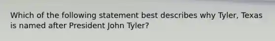 Which of the following statement best describes why Tyler, Texas is named after President John Tyler?