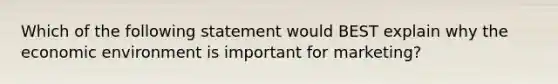 Which of the following statement would BEST explain why the economic environment is important for marketing?