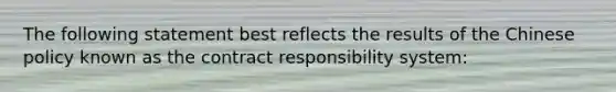 The following statement best reflects the results of the Chinese policy known as the contract responsibility system: