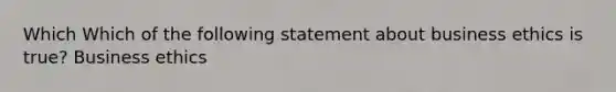 Which Which of the following statement about business ethics is true? Business ethics