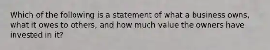 Which of the following is a statement of what a business owns, what it owes to others, and how much value the owners have invested in it?