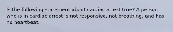 Is the following statement about cardiac arrest true? A person who is in cardiac arrest is not responsive, not breathing, and has no heartbeat.