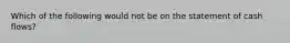 Which of the following would not be on the statement of cash flows?