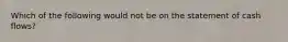 ​Which of the following would not be on the statement of cash flows?