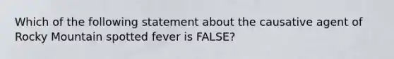 Which of the following statement about the causative agent of Rocky Mountain spotted fever is FALSE?