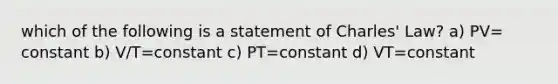 which of the following is a statement of Charles' Law? a) PV= constant b) V/T=constant c) PT=constant d) VT=constant