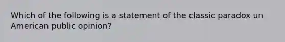 Which of the following is a statement of the classic paradox un American public opinion?