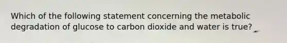 Which of the following statement concerning the metabolic degradation of glucose to carbon dioxide and water is true?