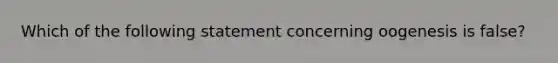 Which of the following statement concerning oogenesis is false?