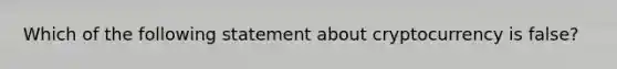 Which of the following statement about cryptocurrency is false?