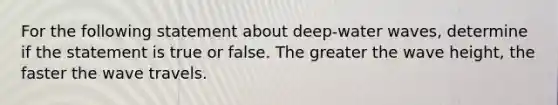 For the following statement about deep-water waves, determine if the statement is true or false. The greater the wave height, the faster the wave travels.