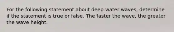 For the following statement about deep-water waves, determine if the statement is true or false. The faster the wave, the greater the wave height.