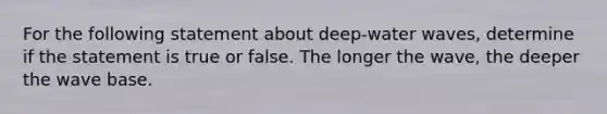 For the following statement about deep-water waves, determine if the statement is true or false. The longer the wave, the deeper the wave base.