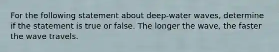 For the following statement about deep-water waves, determine if the statement is true or false. The longer the wave, the faster the wave travels.