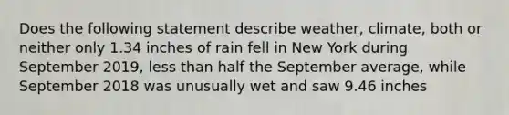 Does the following statement describe weather, climate, both or neither only 1.34 inches of rain fell in New York during September 2019, less than half the September average, while September 2018 was unusually wet and saw 9.46 inches